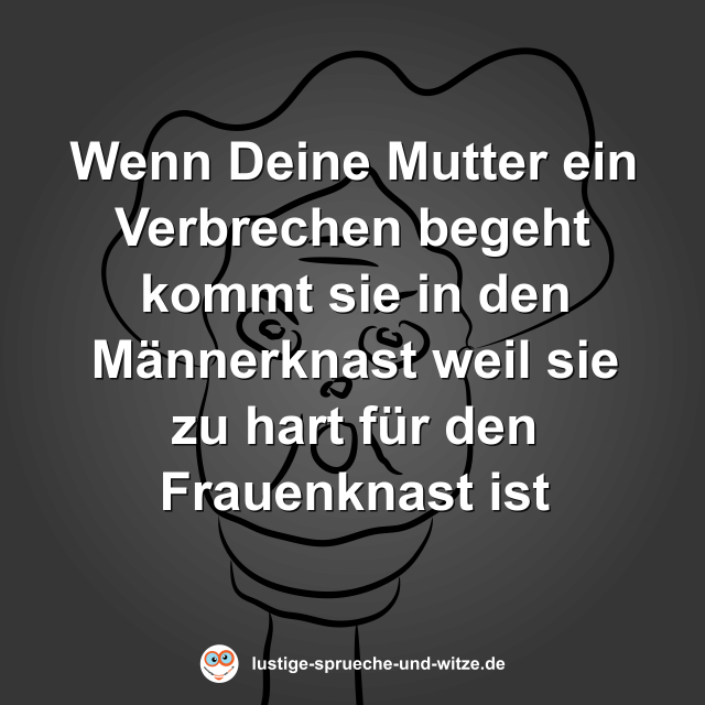 Wenn Deine Mutter ein Verbrechen begeht kommt sie in den M&auml;nnerknast weil sie zu hart f&uuml;r den Frauenknast ist