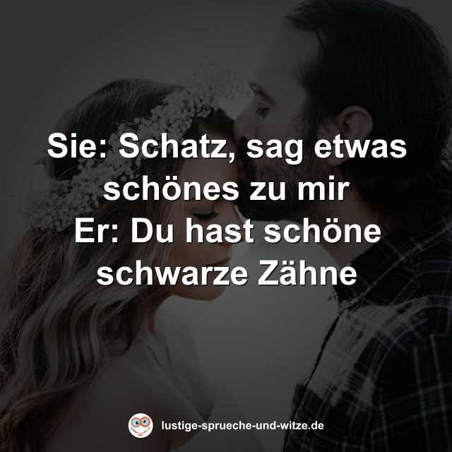 Sie: Schatz, sag etwas sch&ouml;nes zu mir Er: Du hast sch&ouml;ne schwarze Z&auml;hne