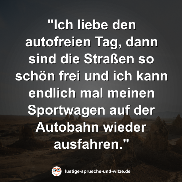 "Ich liebe den autofreien Tag, dann sind die Stra&szlig;en so sch&ouml;n frei und ich kann endlich mal meinen Sportwagen auf der Autobahn wieder ausfahren."