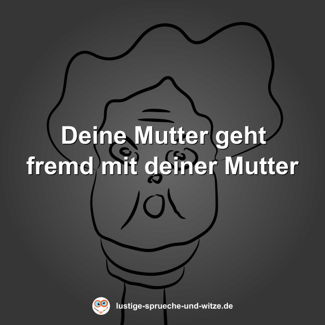 Deine Mutter geht fremd mit deiner Mutter