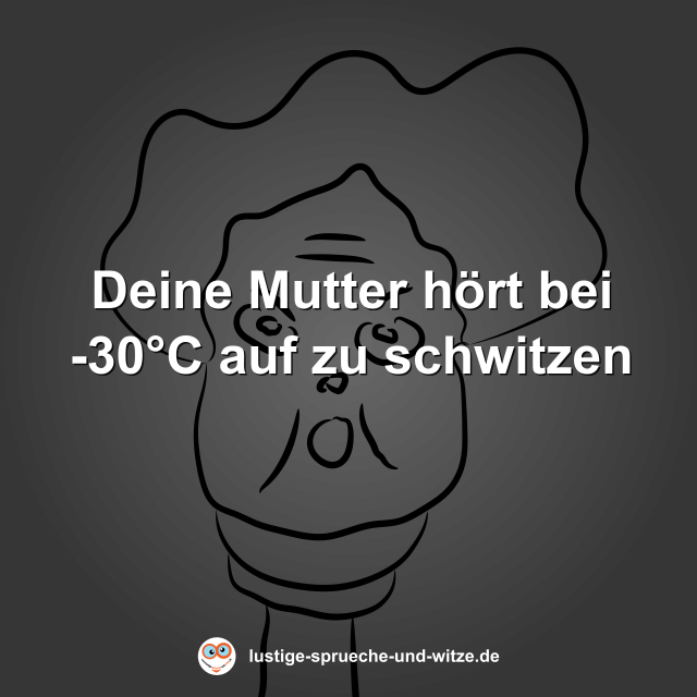 Deine Mutter h&ouml;rt bei -30&deg;C auf zu schwitzen