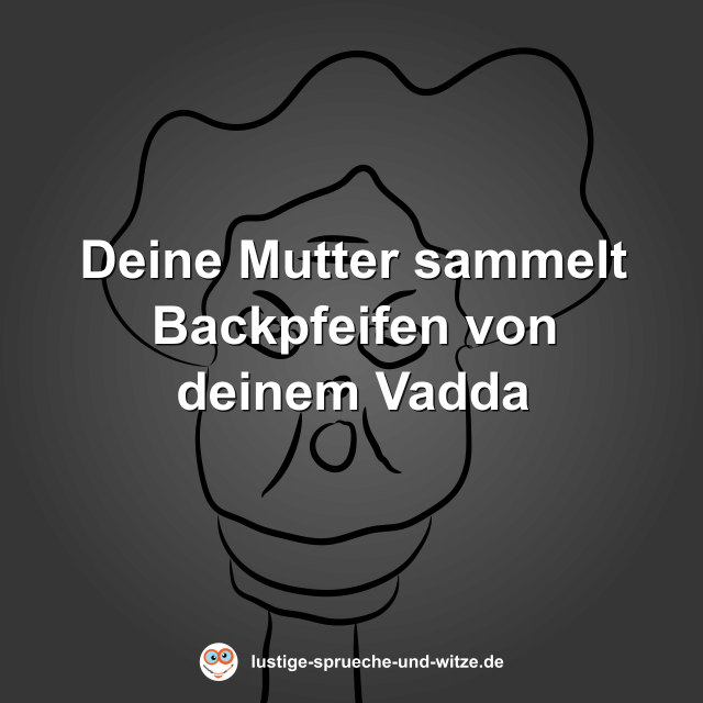 Deine Mutter sammelt Backpfeifen von deinem Vadda