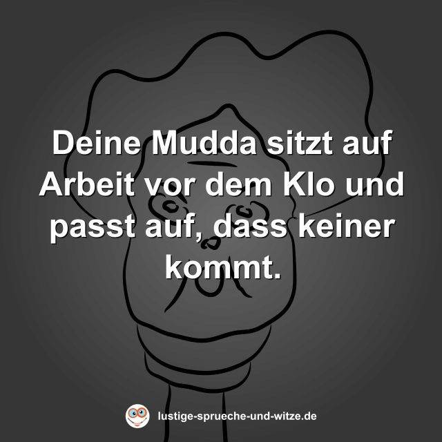 Deine Mudda sitzt auf Arbeit vor dem Klo und passt auf, dass keiner kommt.