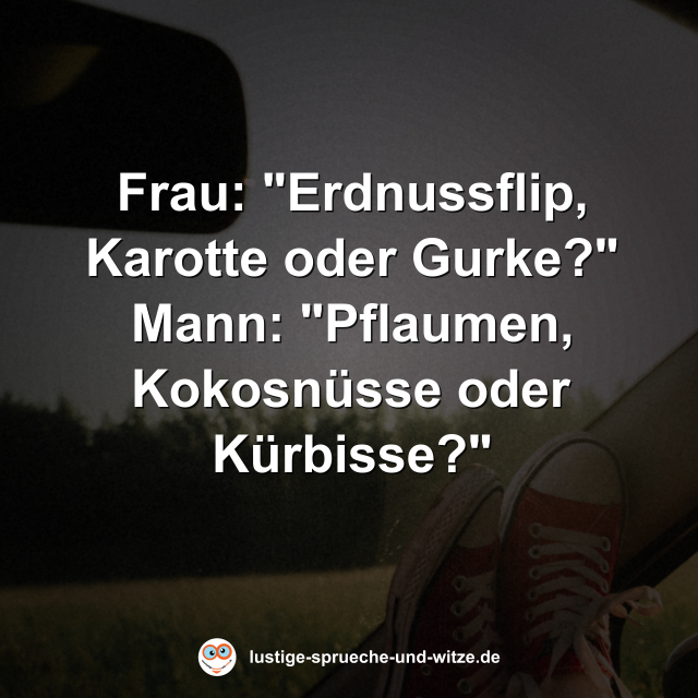 Frau: "Erdnussflip, Karotte oder Gurke?" Mann: "Pflaumen, Kokosn&uuml;sse oder K&uuml;rbisse?"