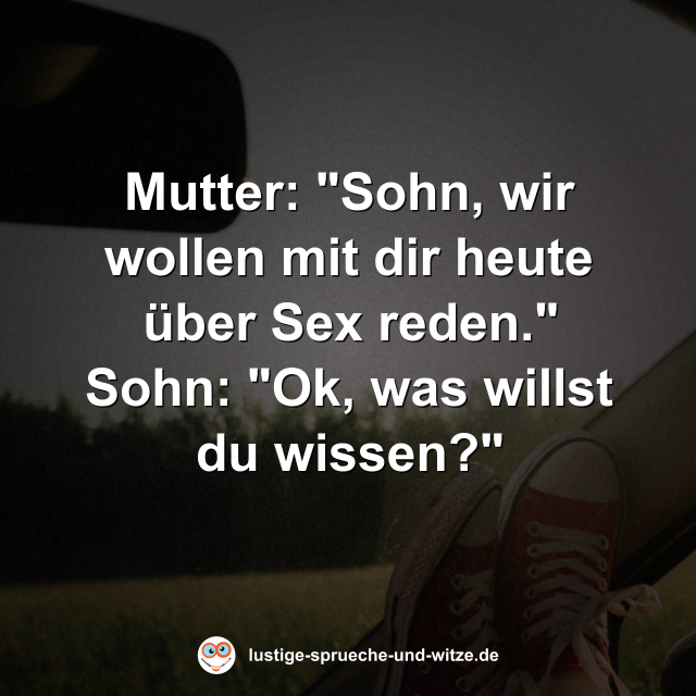 Mutter: "Sohn, wir wollen mit dir heute &uuml;ber Sex reden." Sohn: "Ok, was willst du wissen?"