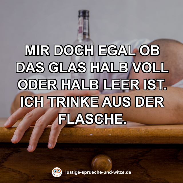 Mir doch egal ob das Glas halb voll oder halb leer ist. Ich trinke aus der Flasche.