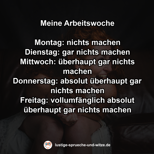 Meine Arbeitswoche  Montag: nichts machen Dienstag: gar nichts machen Mittwoch: &uuml;berhaupt gar nichts machen Donnerstag: absolut &uuml;berhaupt gar nichts machen Freitag: vollumf&auml;nglich absolut &uuml;berhaupt gar nichts machen