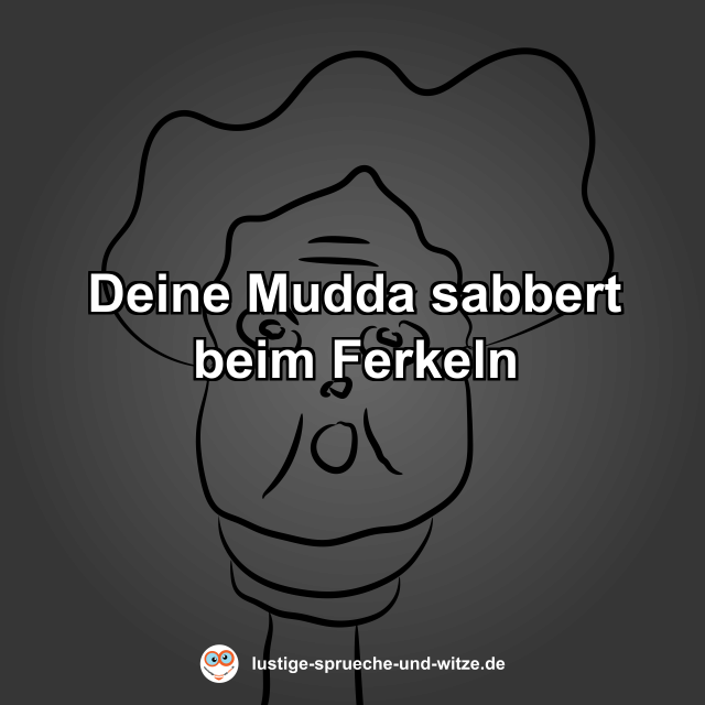 Deine Mudda sabbert beim Ferkeln