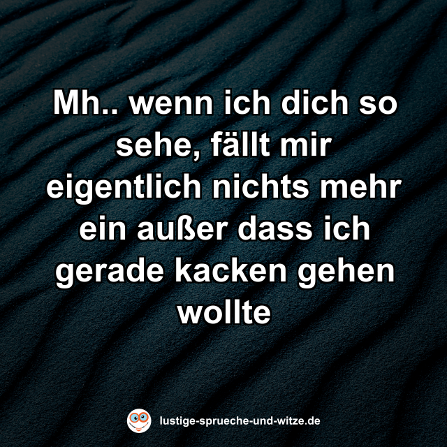 Mh.. wenn ich dich so sehe, f&auml;llt mir eigentlich nichts mehr ein au&szlig;er dass ich gerade kacken gehen wollte