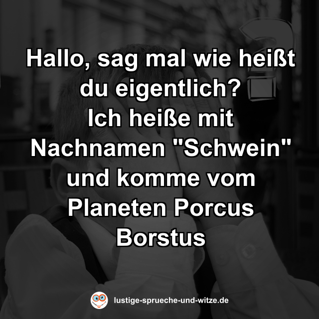 Hallo, sag mal wie heißt du eigentlich? Ich heiße mit Nachnamen "Schwein" und komme vom Planeten Porcus Borstus
