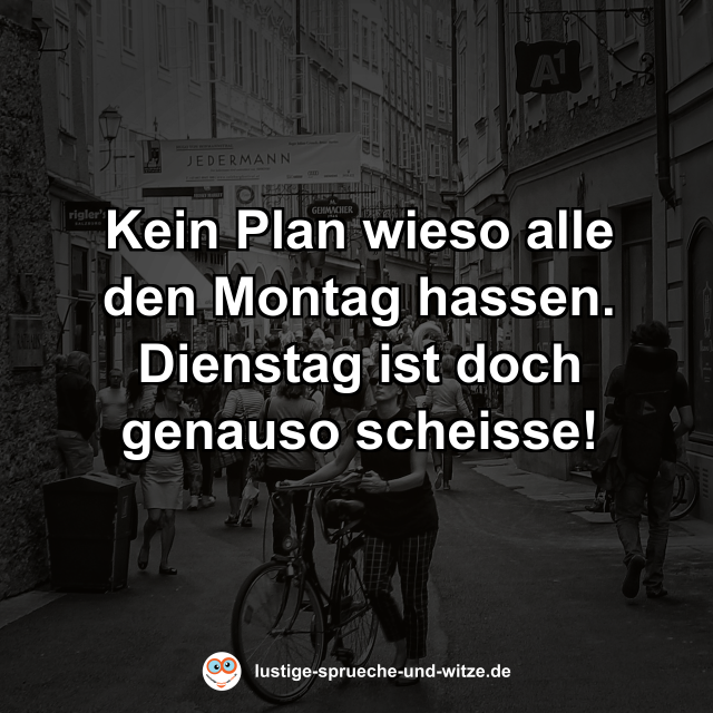 Kein Plan wieso alle den Montag hassen. Dienstag ist doch genauso scheisse!