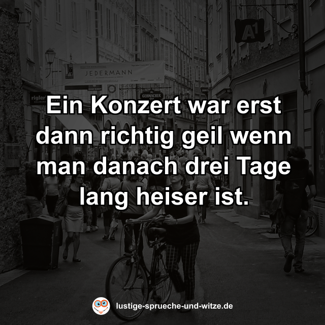 Ein Konzert war erst dann richtig geil wenn man danach drei Tage lang heiser ist.