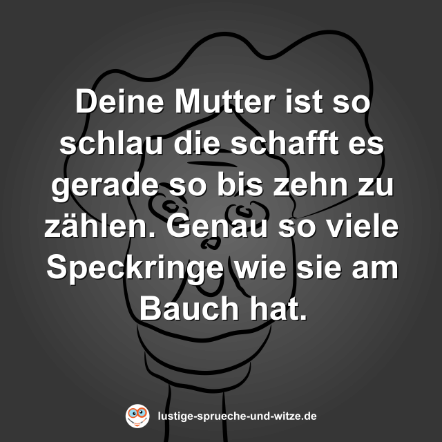 Deine Mutter ist so schlau die schafft es gerade so bis zehn zu z&auml;hlen. Genau so viele Speckringe wie sie am Bauch hat.