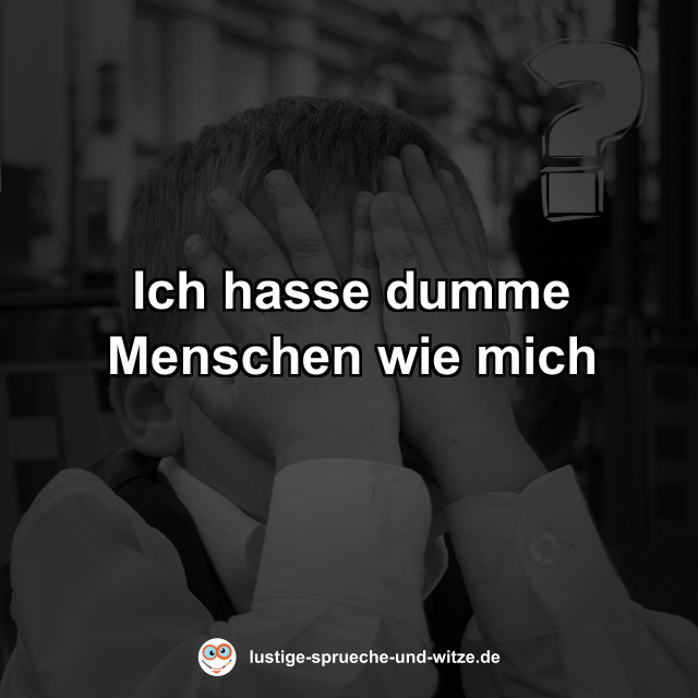 Ich hasse dumme Menschen wie mich