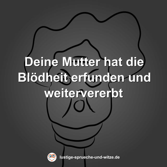 Deine Mutter hat die Bl&ouml;dheit erfunden und weitervererbt