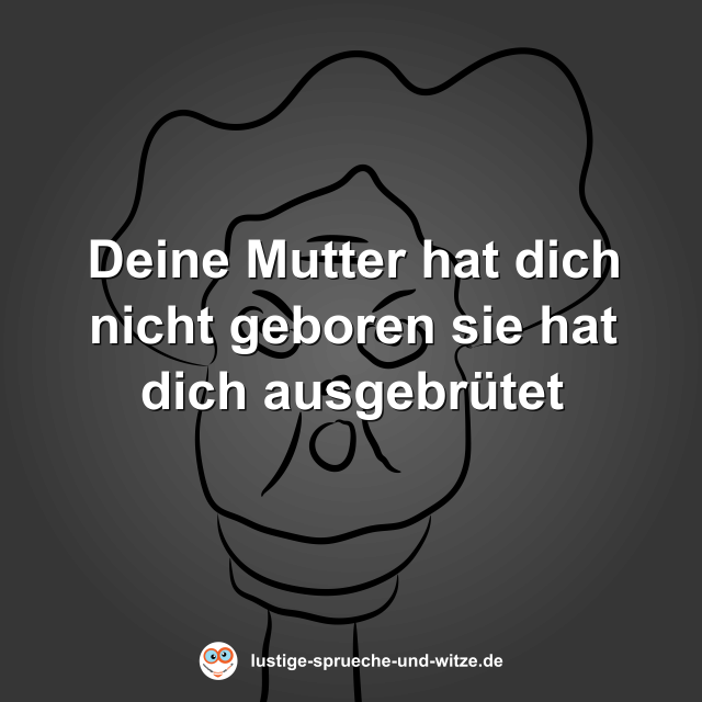 Deine Mutter hat dich nicht geboren sie hat dich ausgebr&uuml;tet