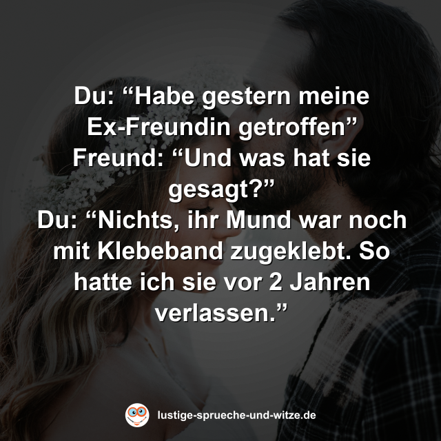 Habe gestern meine Ex-Freundin getroffen&rdquo; &ldquo;Und was hat sie gesagt?