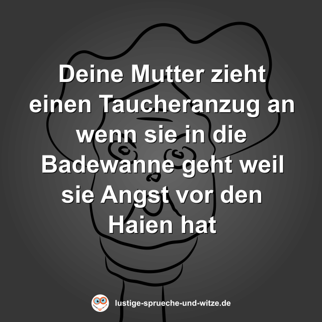 Deine Mutter zieht einen Taucheranzug an wenn sie in die Badewanne geht weil sie Angst vor den Haien hat
