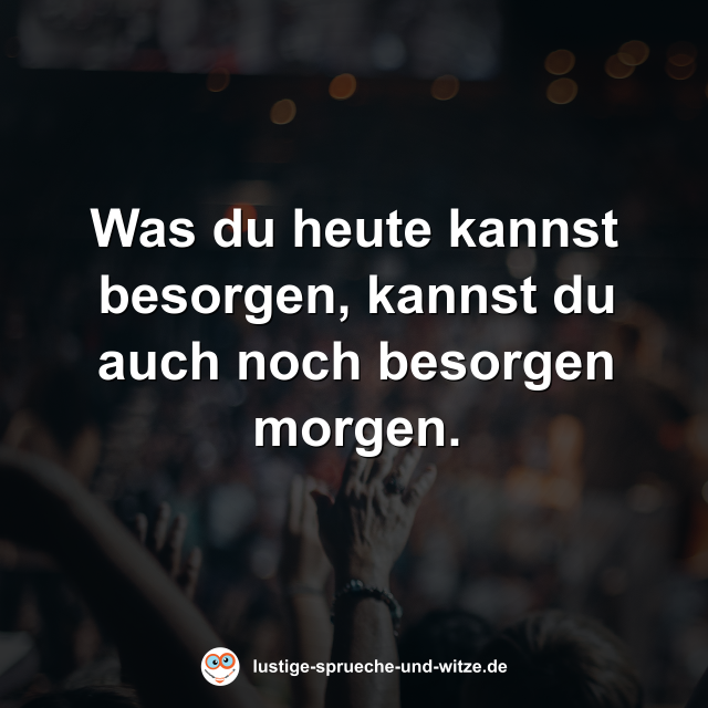 Was du heute kannst besorgen, kannst du auch noch besorgen morgen.