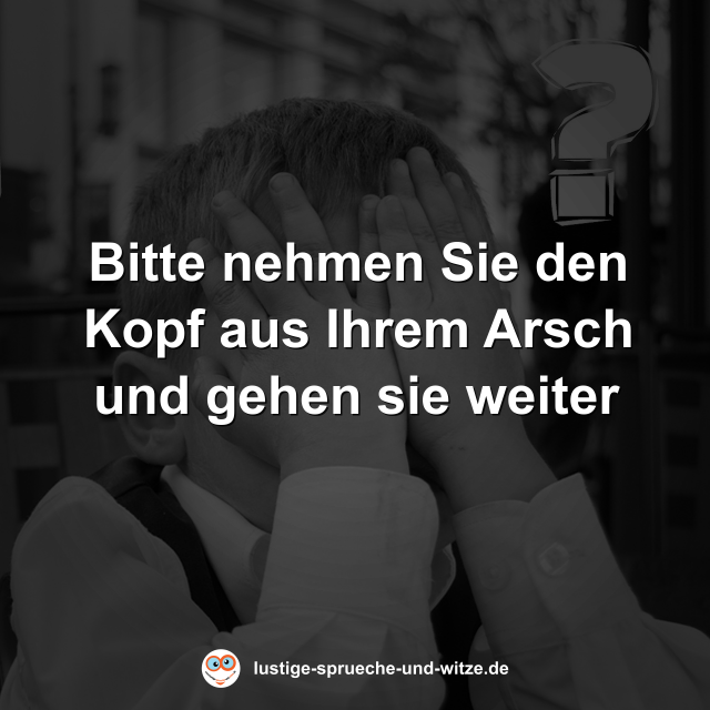Bitte nehmen Sie den Kopf aus Ihrem Arsch und gehen sie weiter