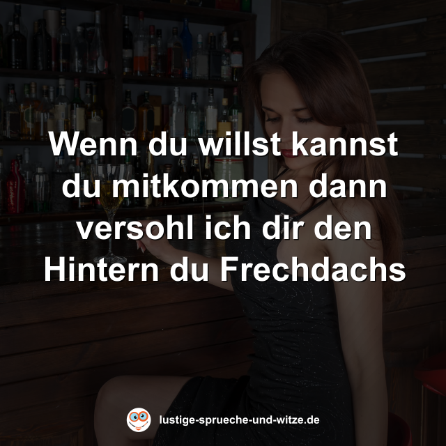 Wenn du willst kannst du mitkommen dann versohl ich dir den Hintern du Frechdachs