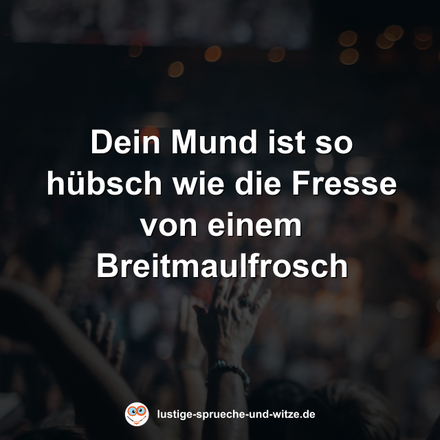 Dein Mund ist so h&uuml;bsch wie die Fresse von einem Breitmaulfrosch