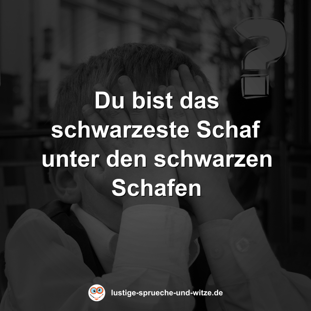 Du bist das schwarzeste Schaf unter den schwarzen Schafen