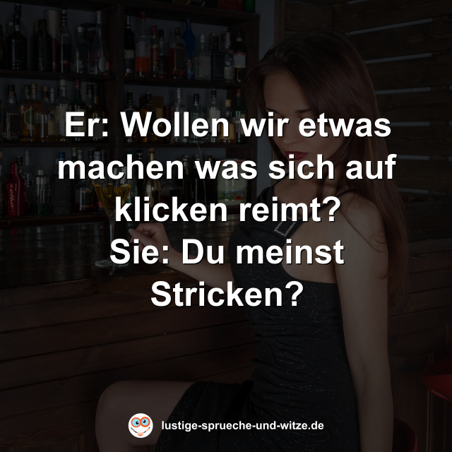 Er: Wollen wir etwas machen was sich auf klicken reimt? Sie: Du meinst Stricken?