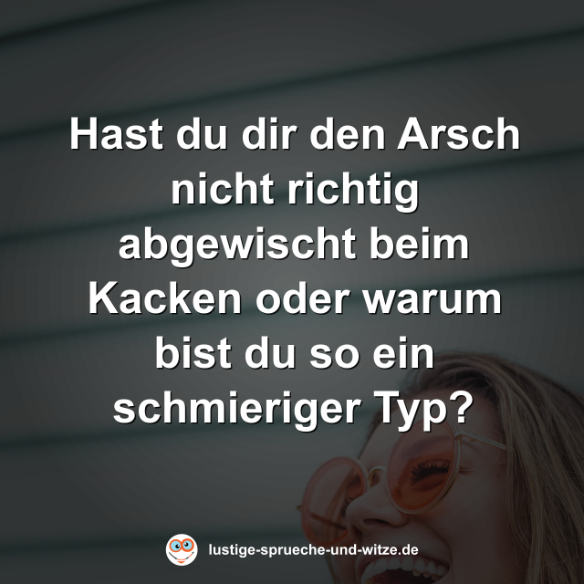 Hast du dir den Arsch nicht richtig abgewischt beim Kacken oder warum bist du so ein schmieriger Typ?