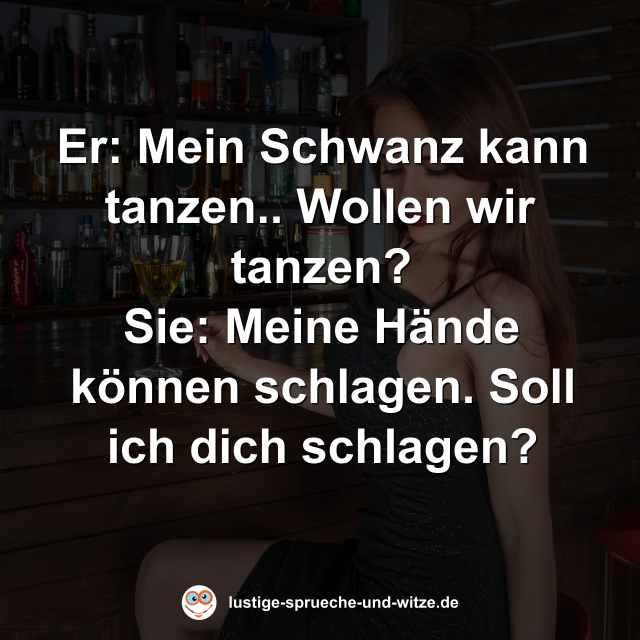 Er: Mein Schwanz kann tanzen.. Wollen wir tanzen? Sie: Meine H&auml;nde k&ouml;nnen schlagen. Soll ich dich schlagen?