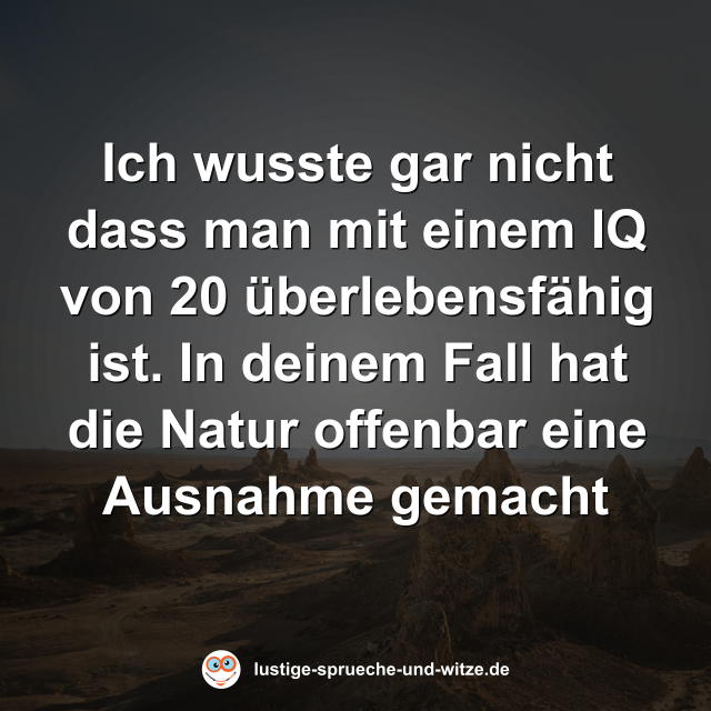 Ich wusste gar nicht dass man mit einem IQ von 20 &uuml;berlebensf&auml;hig ist. In deinem Fall hat die Natur offenbar eine Ausnahme gemacht