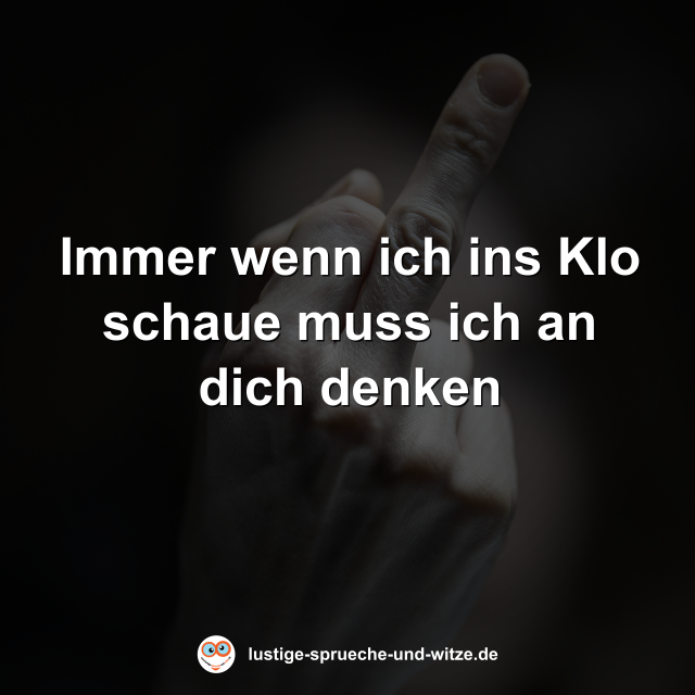 Immer wenn ich ins Klo schaue muss ich an dich denken
