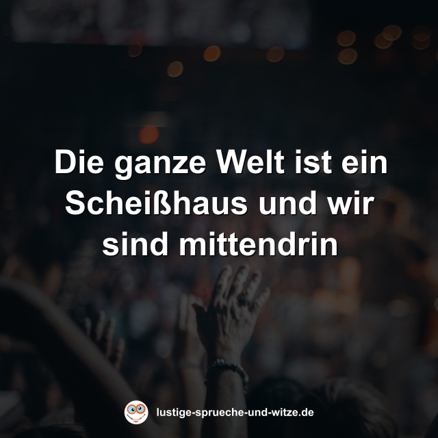 Die ganze Welt ist ein Schei&szlig;haus und wir sind mittendrin