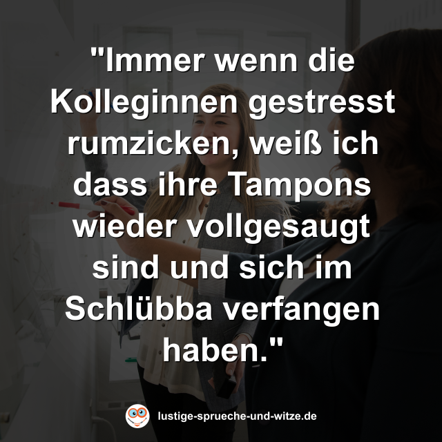 "Immer wenn die Kolleginnen gestresst rumzicken, wei&szlig; ich dass ihre Tampons wieder vollgesaugt sind und sich im Schl&uuml;bba verfangen haben."