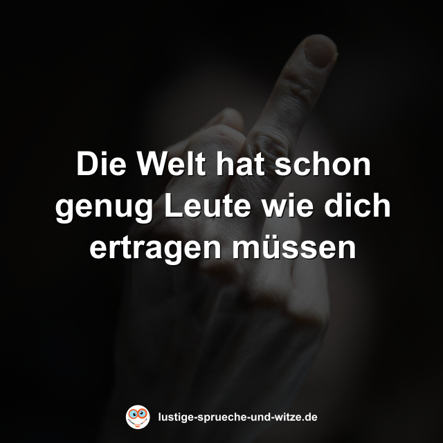 Die Welt hat schon genug Leute wie dich ertragen m&uuml;ssen