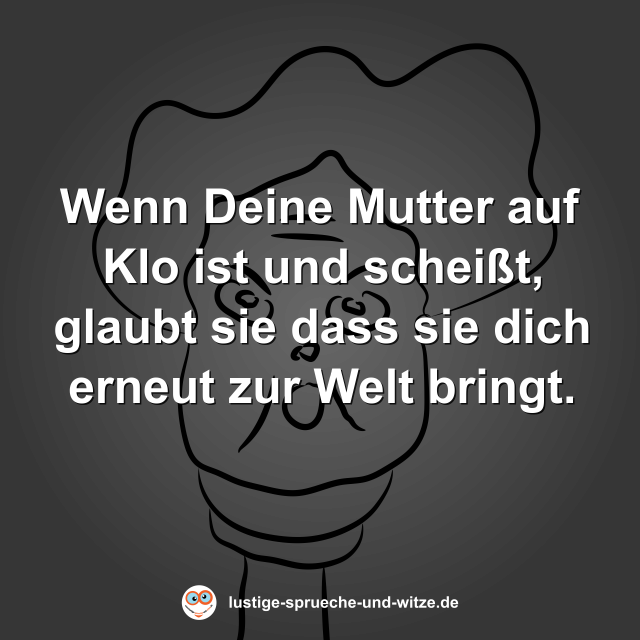 Wenn Deine Mutter auf Klo ist und schei&szlig;t, glaubt sie dass sie dich erneut zur Welt bringt.
