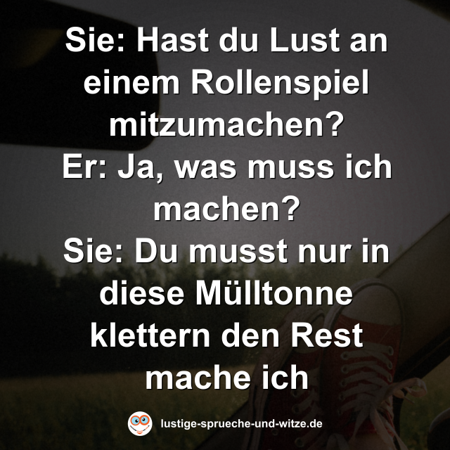 Sie: Hast du Lust an einem Rollenspiel mitzumachen? Er: Ja, was muss ich machen? Sie: Du musst nur in diese M&uuml;lltonne klettern den Rest mache ich