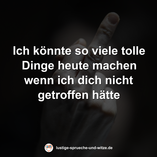 Ich k&ouml;nnte so viele tolle Dinge heute machen wenn ich dich nicht getroffen h&auml;tte