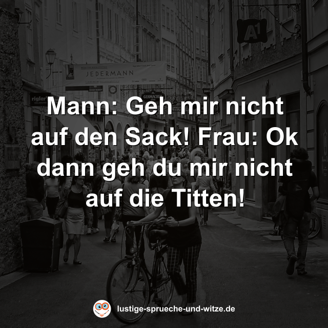 Mann: Geh mir nicht auf den Sack! Frau: Ok dann geh du mir nicht auf die Titten!