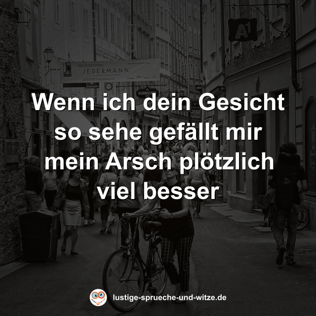 Wenn ich dein Gesicht so sehe gef&auml;llt mir mein Arsch pl&ouml;tzlich viel besser