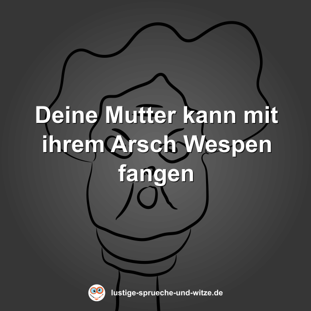 Deine Mutter kann mit ihrem Arsch Wespen fangen