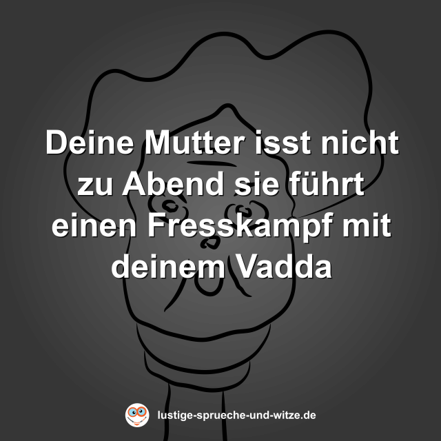 Deine Mutter isst nicht zu Abend sie f&uuml;hrt einen Fresskampf mit deinem Vadda