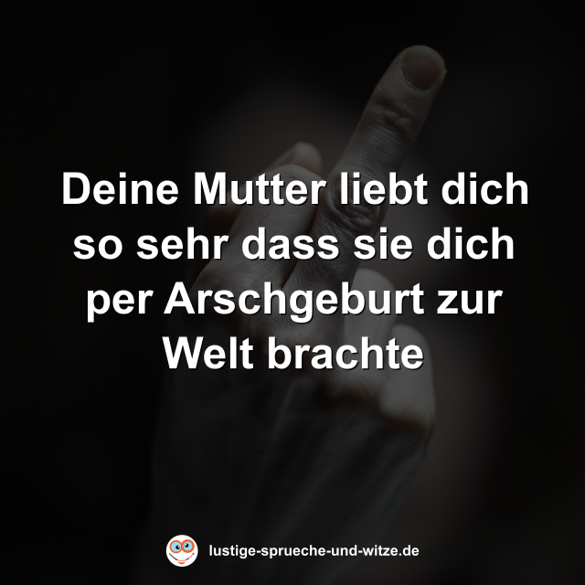 Deine Mutter liebt dich so sehr dass sie dich per Arschgeburt zur Welt brachte