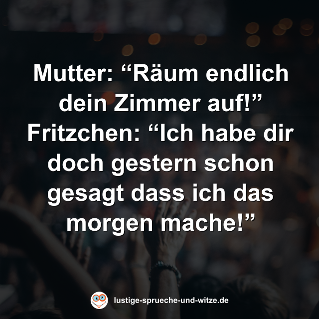 Mutter: &ldquo;R&auml;um endlich dein Zimmer auf!&rdquo; Fritzchen: &ldquo;Ich habe dir doch gestern schon gesagt dass ich das morgen mache!&rdquo;