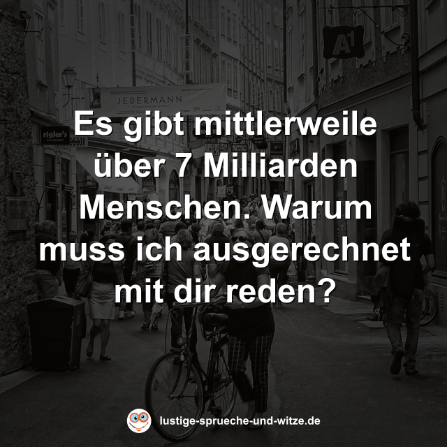 Es gibt mittlerweile &uuml;ber 7 Milliarden Menschen. Warum muss ich ausgerechnet mit dir reden?