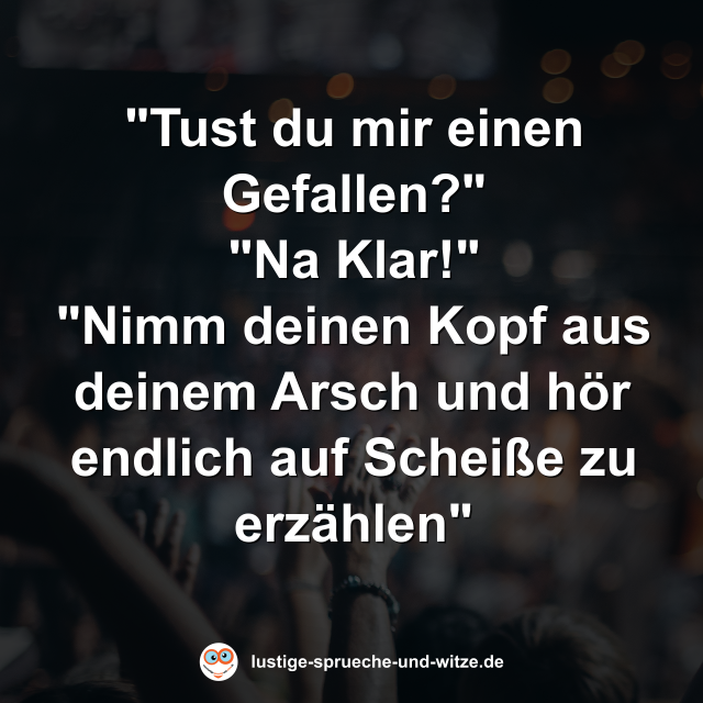 "Tust du mir einen Gefallen?" "Na Klar!" "Nimm deinen Kopf aus deinem Arsch und h&ouml;r endlich auf Schei&szlig;e zu erz&auml;hlen"