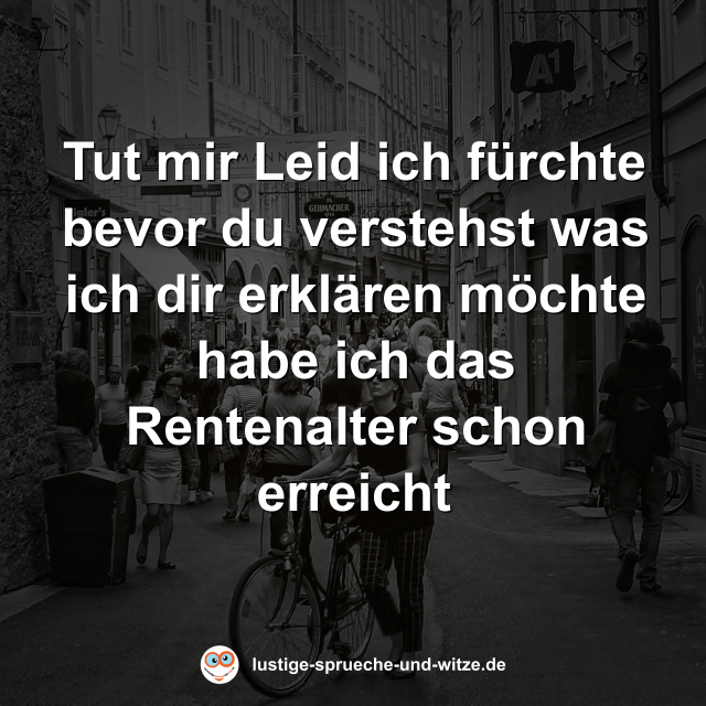 Tut mir Leid ich f&uuml;rchte bevor du verstehst was ich dir erkl&auml;ren m&ouml;chte habe ich das Rentenalter schon erreicht