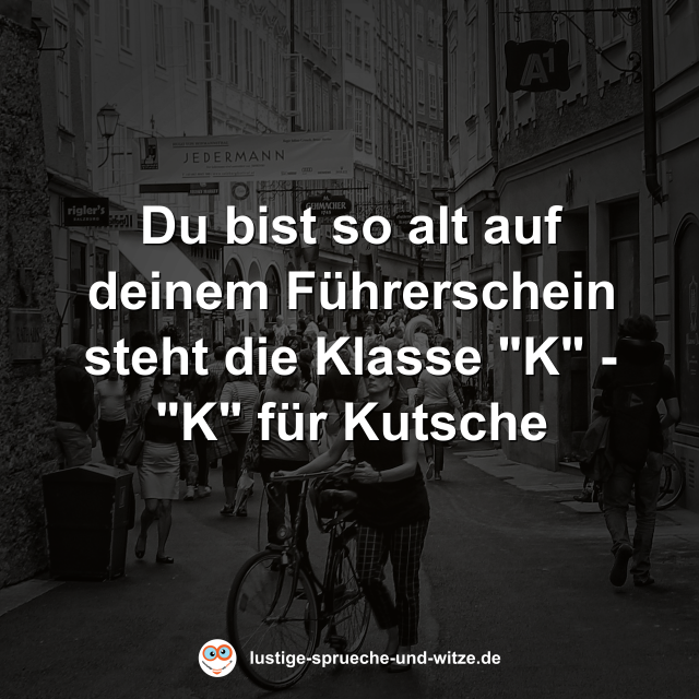 Du bist so alt auf deinem F&uuml;hrerschein steht die Klasse "K" - "K" f&uuml;r Kutsche