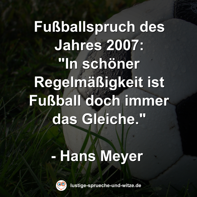 Fu&szlig;ballspruch des Jahres 2007: "In sch&ouml;ner Regelm&auml;&szlig;igkeit ist Fu&szlig;ball doch immer das Gleiche."  - Hans Meyer