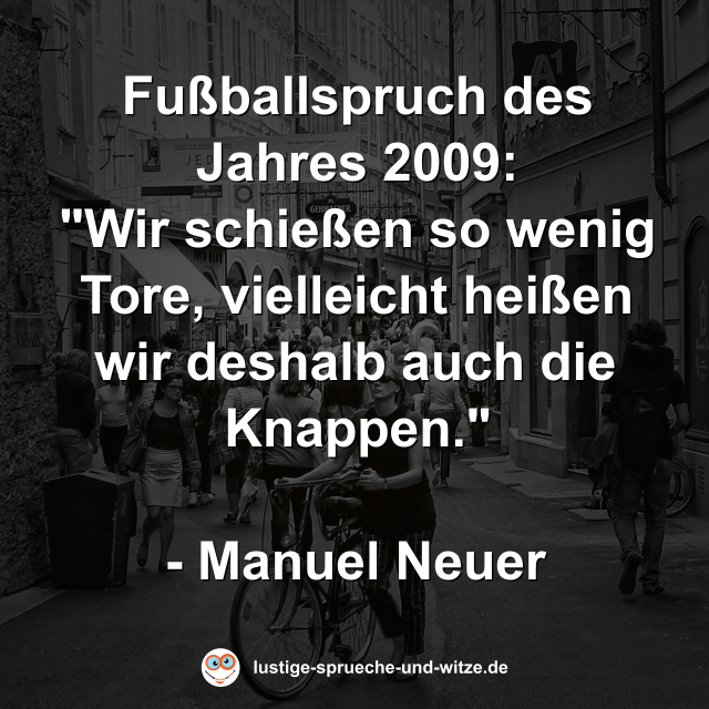 Fu&szlig;ballspruch des Jahres 2009: "Wir schie&szlig;en so wenig Tore, vielleicht hei&szlig;en wir deshalb auch die Knappen."  - Manuel Neuer